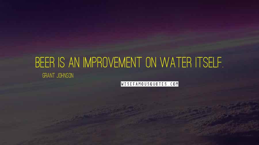 Grant Johnson Quotes: Beer is an improvement on water itself.