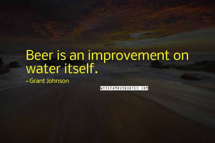 Grant Johnson Quotes: Beer is an improvement on water itself.