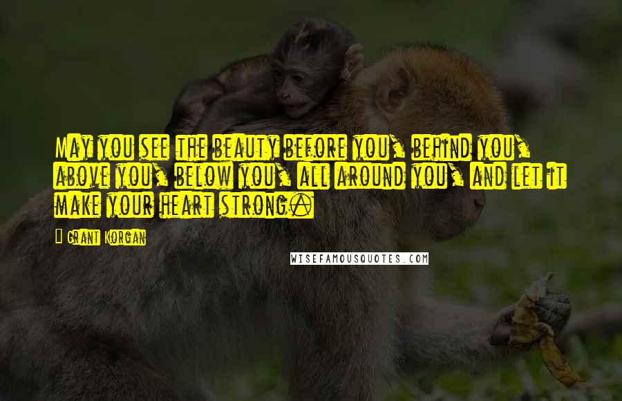 Grant Korgan Quotes: May you see the beauty before you, behind you, above you, below you, all around you, and let it make your heart strong.