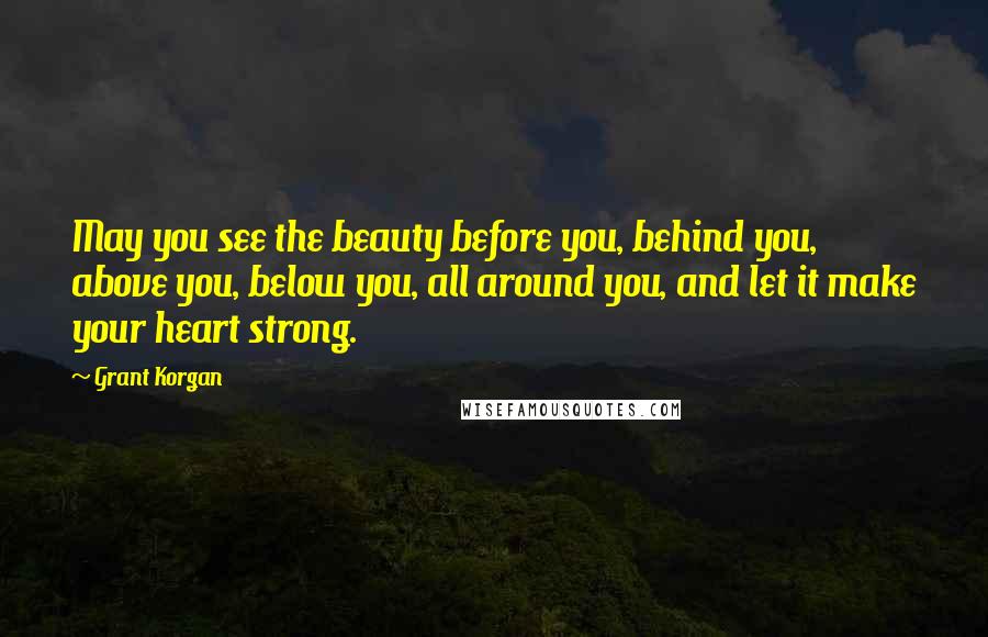 Grant Korgan Quotes: May you see the beauty before you, behind you, above you, below you, all around you, and let it make your heart strong.