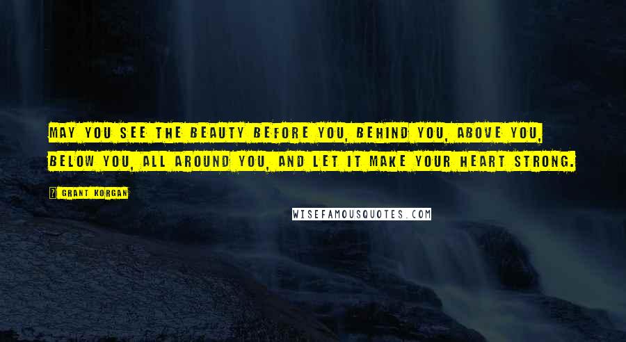 Grant Korgan Quotes: May you see the beauty before you, behind you, above you, below you, all around you, and let it make your heart strong.