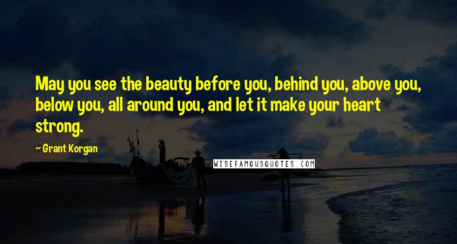 Grant Korgan Quotes: May you see the beauty before you, behind you, above you, below you, all around you, and let it make your heart strong.