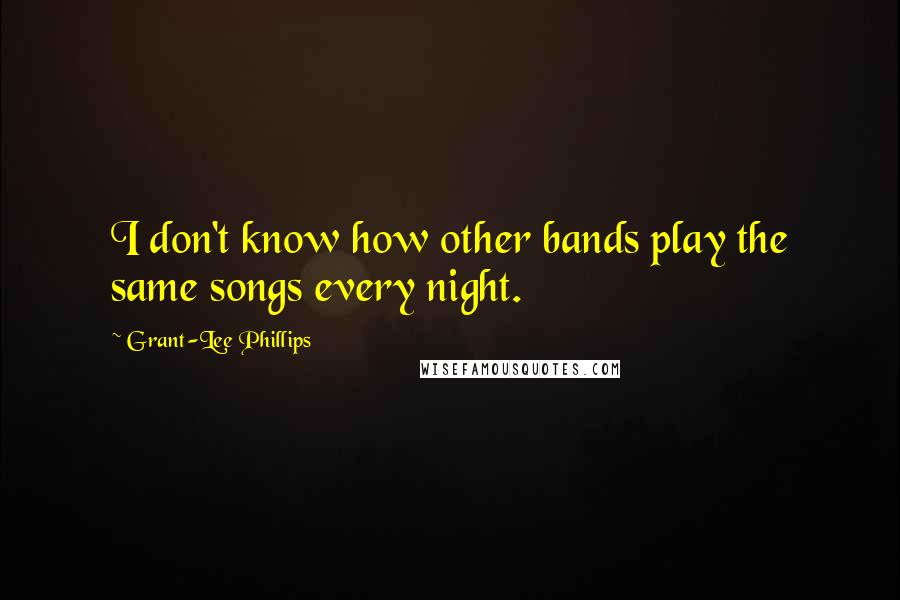 Grant-Lee Phillips Quotes: I don't know how other bands play the same songs every night.