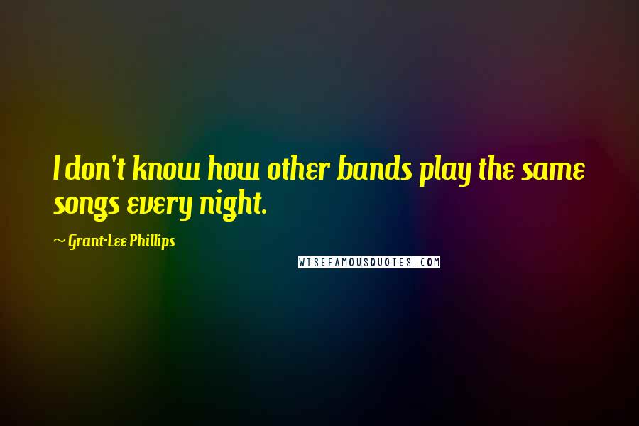 Grant-Lee Phillips Quotes: I don't know how other bands play the same songs every night.