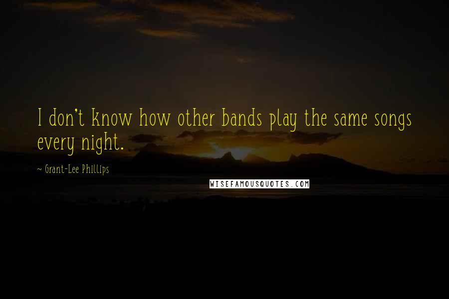 Grant-Lee Phillips Quotes: I don't know how other bands play the same songs every night.
