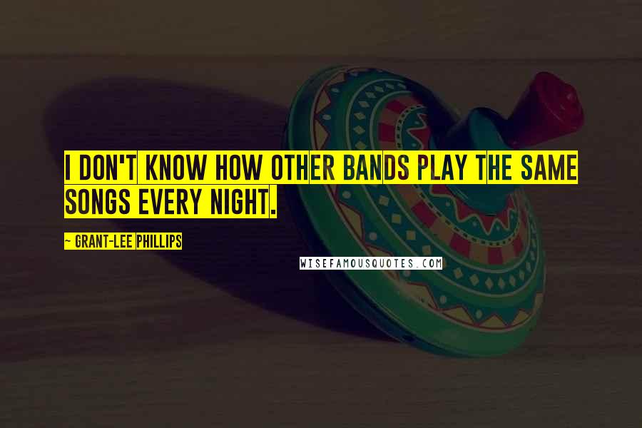 Grant-Lee Phillips Quotes: I don't know how other bands play the same songs every night.