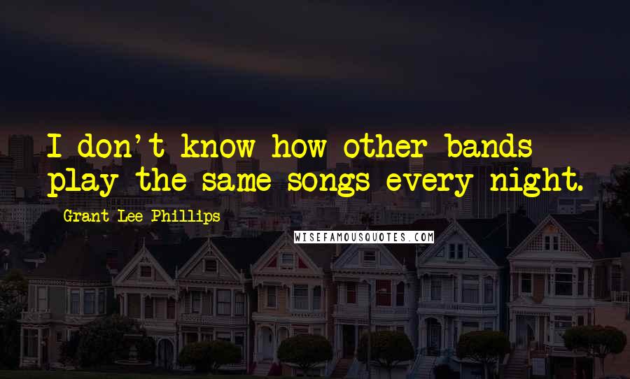 Grant-Lee Phillips Quotes: I don't know how other bands play the same songs every night.