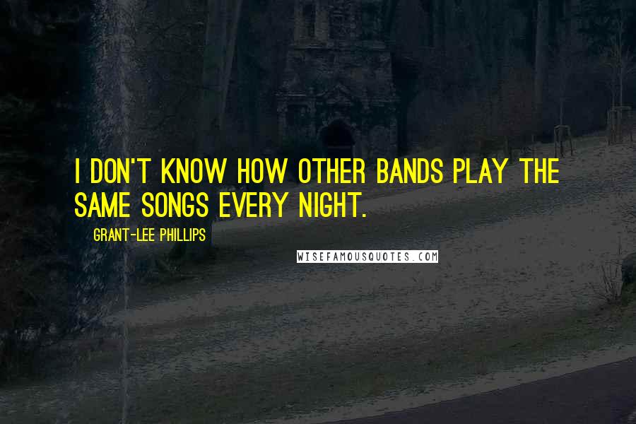 Grant-Lee Phillips Quotes: I don't know how other bands play the same songs every night.