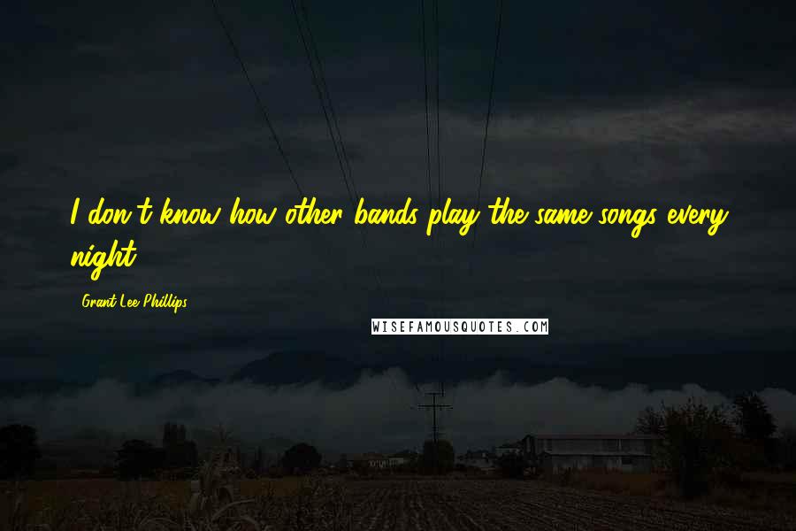 Grant-Lee Phillips Quotes: I don't know how other bands play the same songs every night.