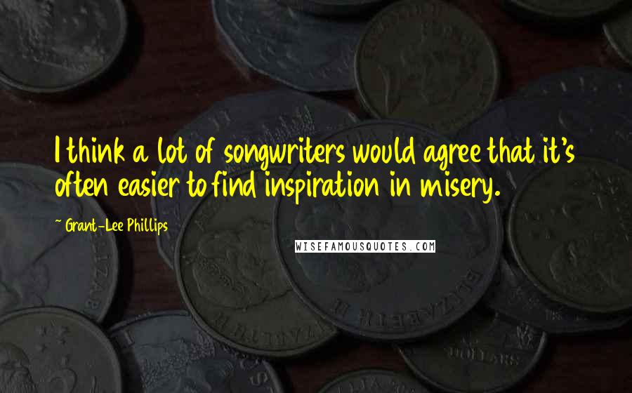 Grant-Lee Phillips Quotes: I think a lot of songwriters would agree that it's often easier to find inspiration in misery.