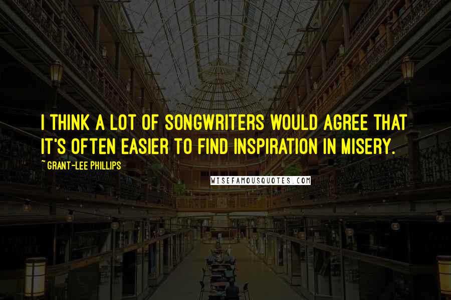 Grant-Lee Phillips Quotes: I think a lot of songwriters would agree that it's often easier to find inspiration in misery.