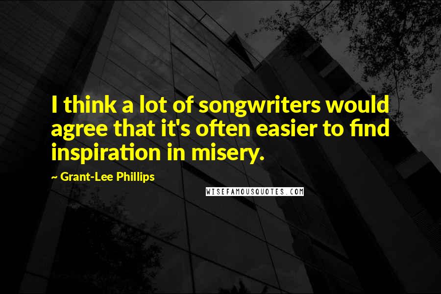 Grant-Lee Phillips Quotes: I think a lot of songwriters would agree that it's often easier to find inspiration in misery.