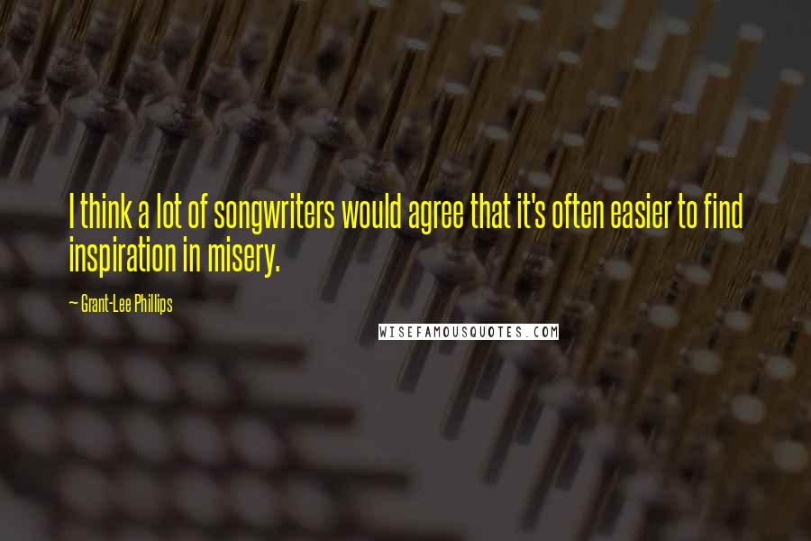 Grant-Lee Phillips Quotes: I think a lot of songwriters would agree that it's often easier to find inspiration in misery.