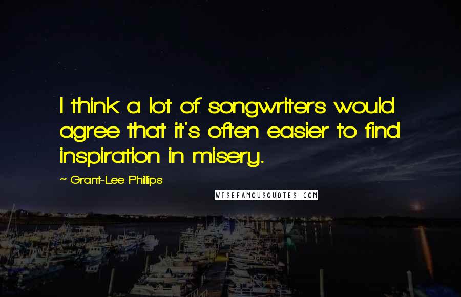 Grant-Lee Phillips Quotes: I think a lot of songwriters would agree that it's often easier to find inspiration in misery.