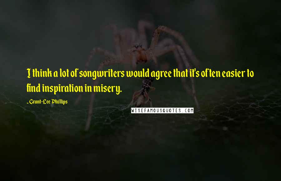 Grant-Lee Phillips Quotes: I think a lot of songwriters would agree that it's often easier to find inspiration in misery.