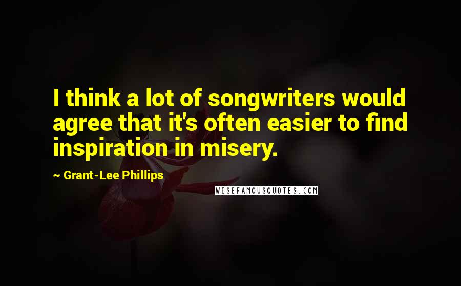 Grant-Lee Phillips Quotes: I think a lot of songwriters would agree that it's often easier to find inspiration in misery.