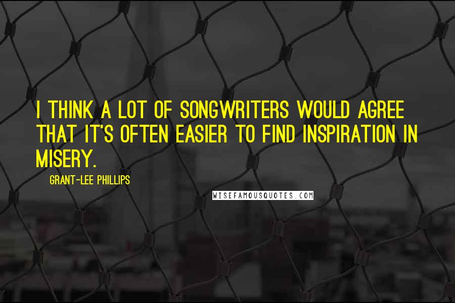 Grant-Lee Phillips Quotes: I think a lot of songwriters would agree that it's often easier to find inspiration in misery.