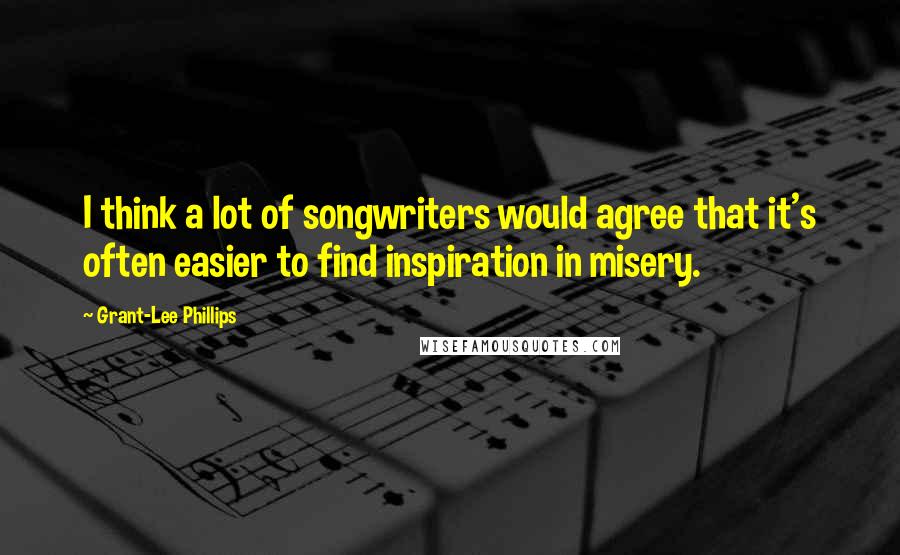 Grant-Lee Phillips Quotes: I think a lot of songwriters would agree that it's often easier to find inspiration in misery.