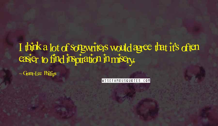 Grant-Lee Phillips Quotes: I think a lot of songwriters would agree that it's often easier to find inspiration in misery.