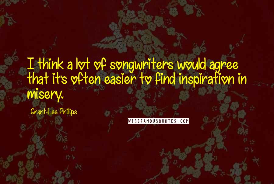 Grant-Lee Phillips Quotes: I think a lot of songwriters would agree that it's often easier to find inspiration in misery.