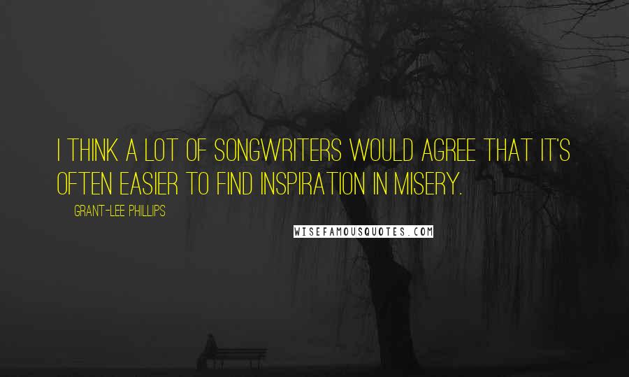 Grant-Lee Phillips Quotes: I think a lot of songwriters would agree that it's often easier to find inspiration in misery.