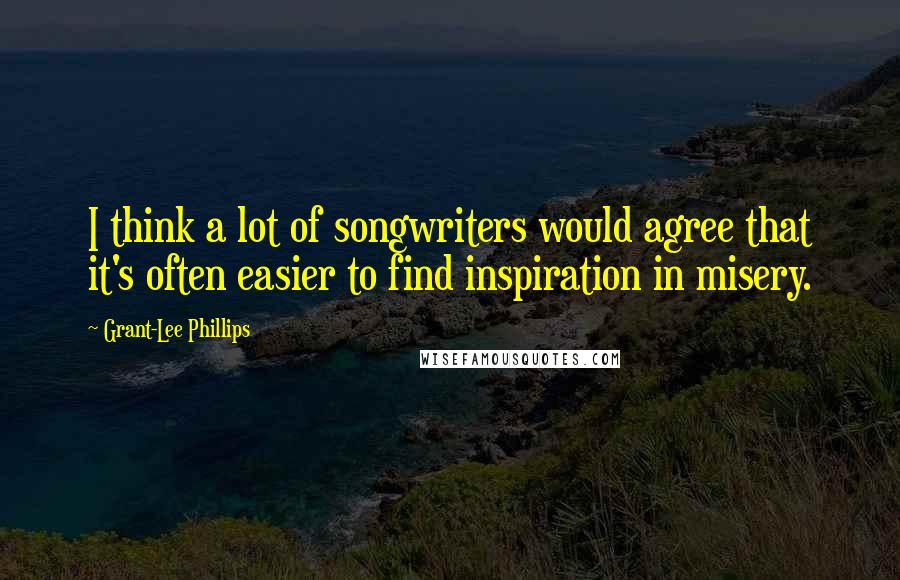 Grant-Lee Phillips Quotes: I think a lot of songwriters would agree that it's often easier to find inspiration in misery.