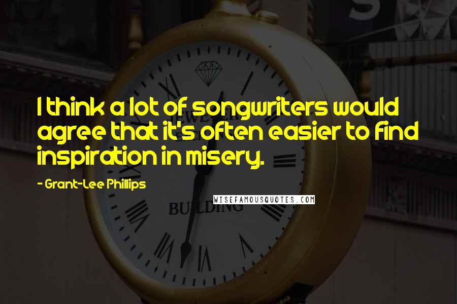 Grant-Lee Phillips Quotes: I think a lot of songwriters would agree that it's often easier to find inspiration in misery.