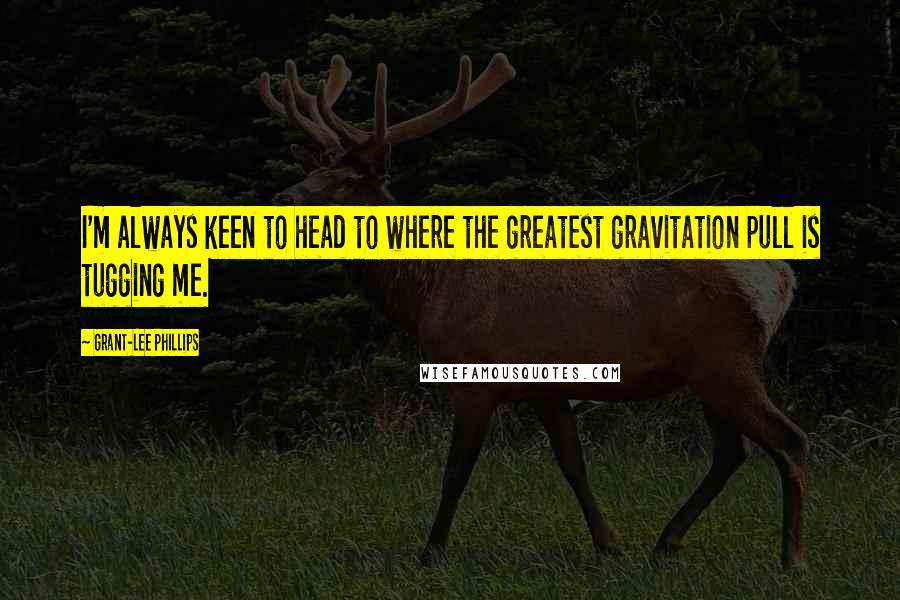 Grant-Lee Phillips Quotes: I'm always keen to head to where the greatest gravitation pull is tugging me.