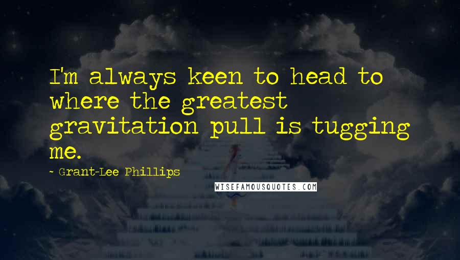 Grant-Lee Phillips Quotes: I'm always keen to head to where the greatest gravitation pull is tugging me.