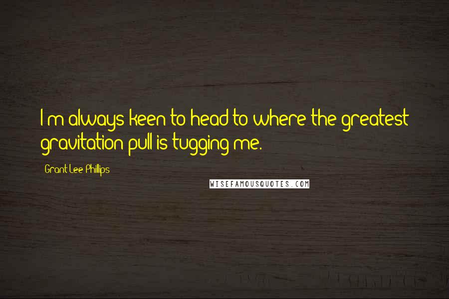 Grant-Lee Phillips Quotes: I'm always keen to head to where the greatest gravitation pull is tugging me.