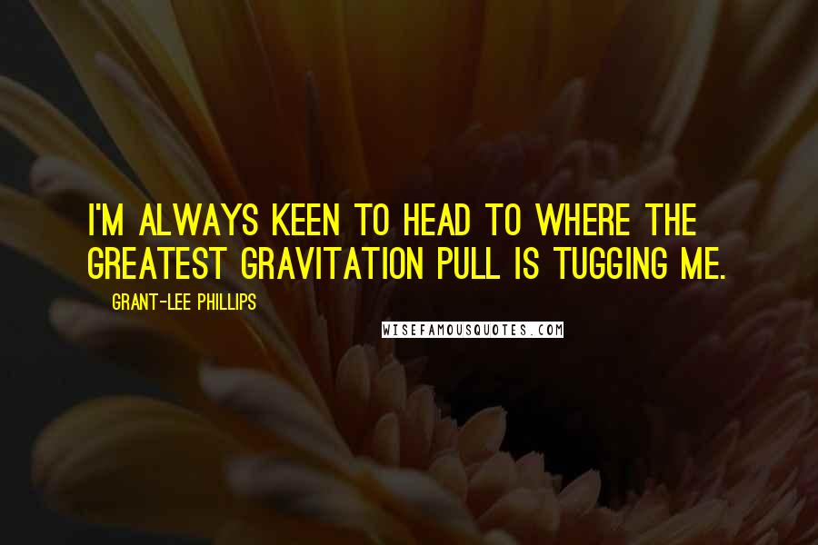Grant-Lee Phillips Quotes: I'm always keen to head to where the greatest gravitation pull is tugging me.