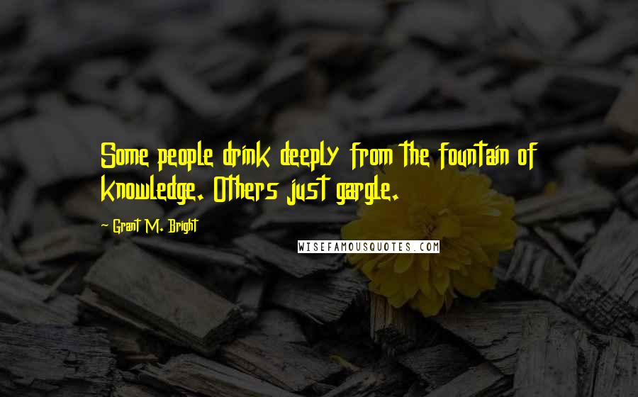 Grant M. Bright Quotes: Some people drink deeply from the fountain of knowledge. Others just gargle.