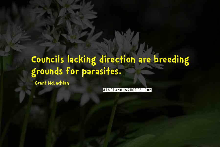 Grant McLachlan Quotes: Councils lacking direction are breeding grounds for parasites.