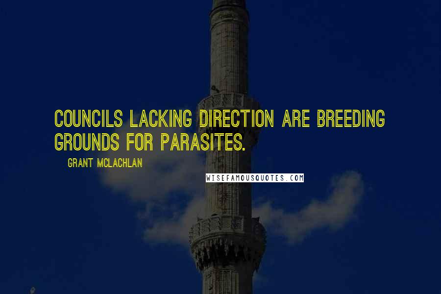 Grant McLachlan Quotes: Councils lacking direction are breeding grounds for parasites.