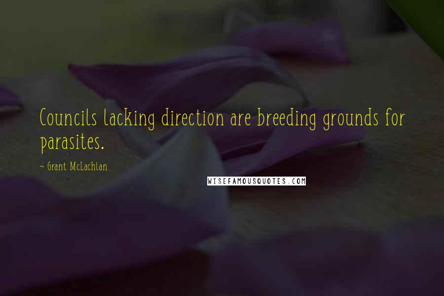 Grant McLachlan Quotes: Councils lacking direction are breeding grounds for parasites.