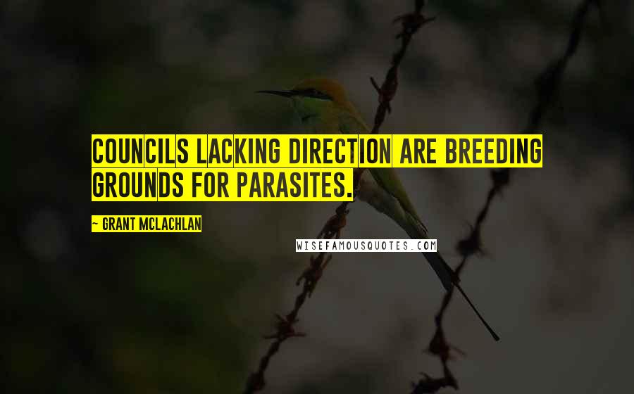 Grant McLachlan Quotes: Councils lacking direction are breeding grounds for parasites.