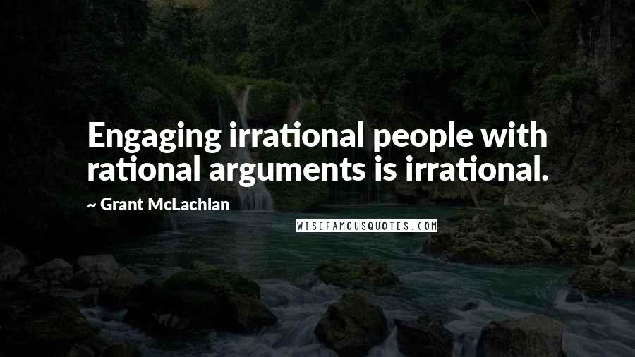 Grant McLachlan Quotes: Engaging irrational people with rational arguments is irrational.