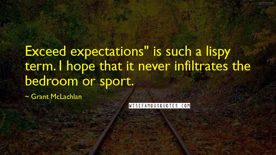 Grant McLachlan Quotes: Exceed expectations" is such a lispy term. I hope that it never infiltrates the bedroom or sport.