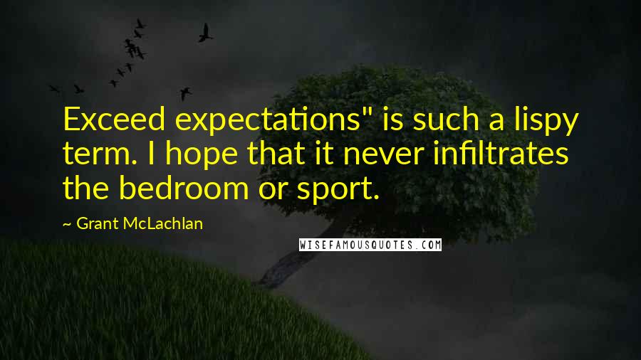 Grant McLachlan Quotes: Exceed expectations" is such a lispy term. I hope that it never infiltrates the bedroom or sport.