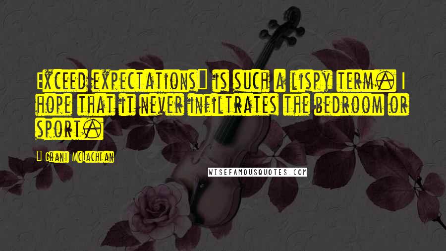Grant McLachlan Quotes: Exceed expectations" is such a lispy term. I hope that it never infiltrates the bedroom or sport.