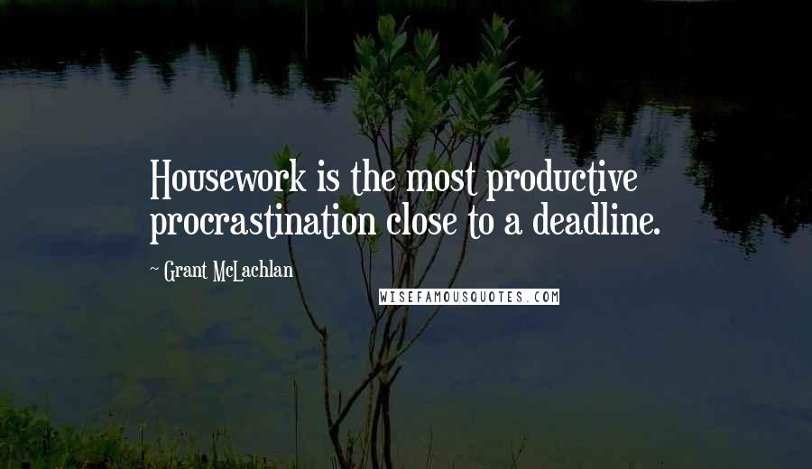 Grant McLachlan Quotes: Housework is the most productive procrastination close to a deadline.