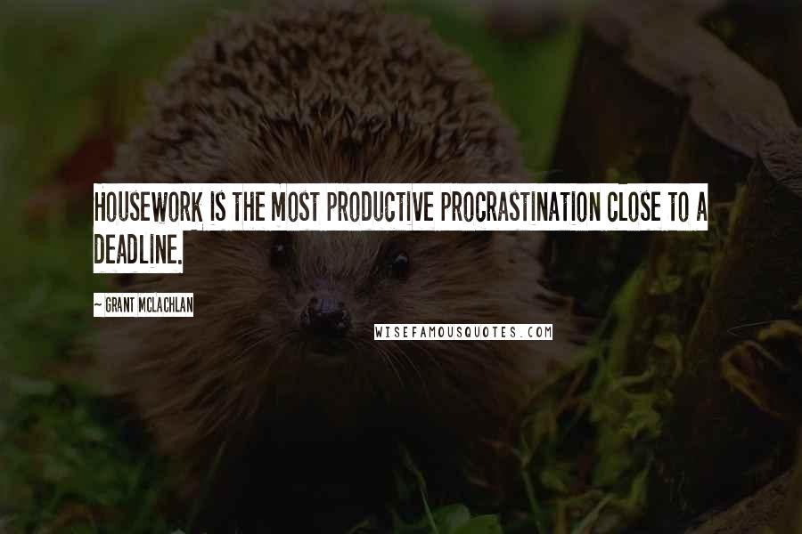 Grant McLachlan Quotes: Housework is the most productive procrastination close to a deadline.