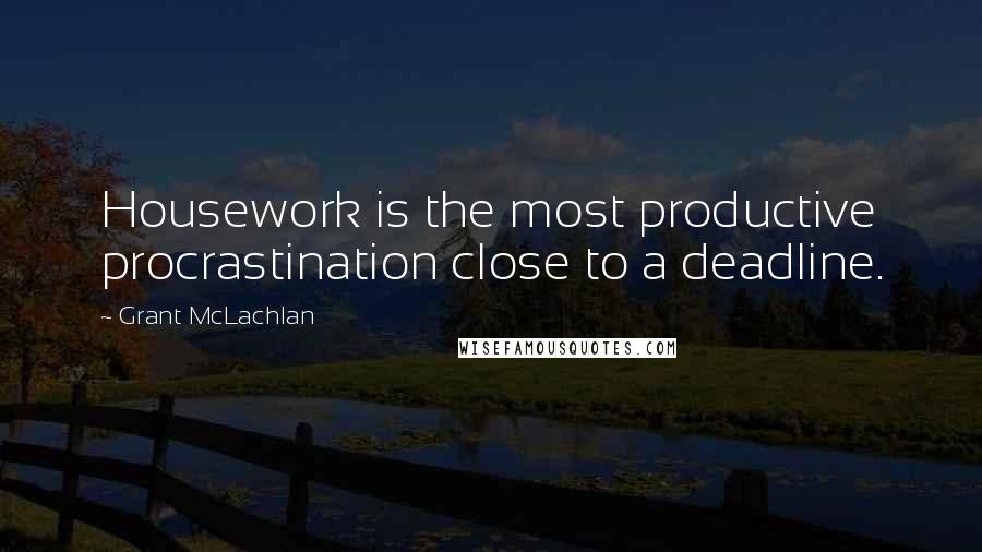 Grant McLachlan Quotes: Housework is the most productive procrastination close to a deadline.