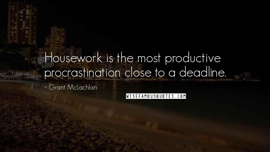 Grant McLachlan Quotes: Housework is the most productive procrastination close to a deadline.