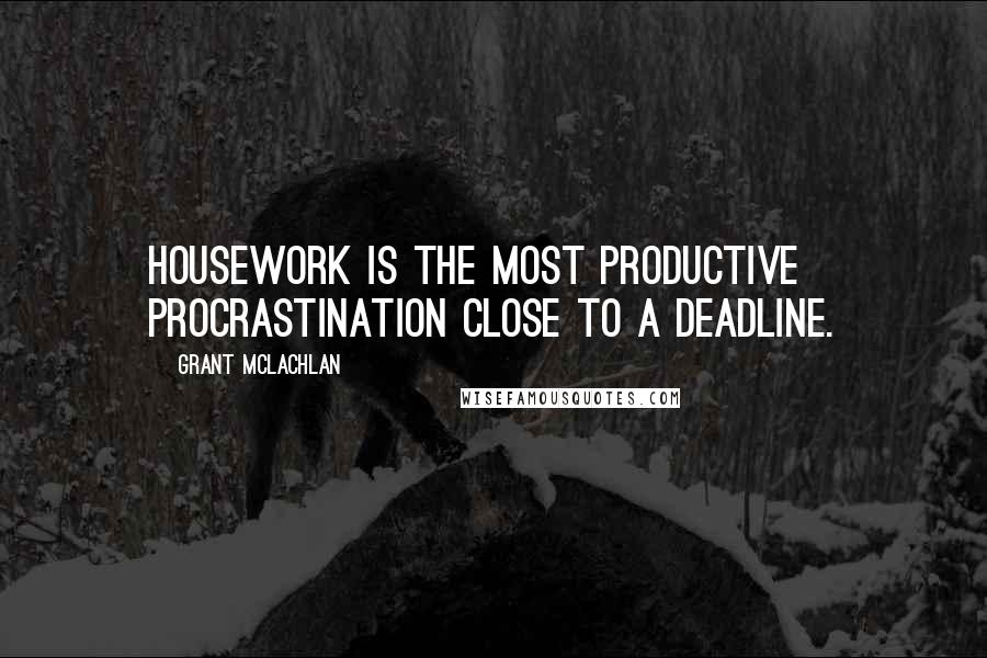 Grant McLachlan Quotes: Housework is the most productive procrastination close to a deadline.