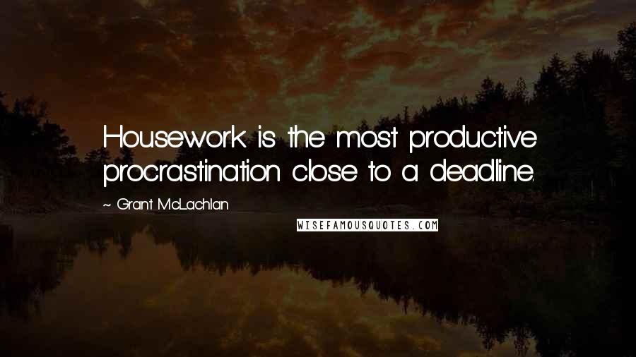 Grant McLachlan Quotes: Housework is the most productive procrastination close to a deadline.