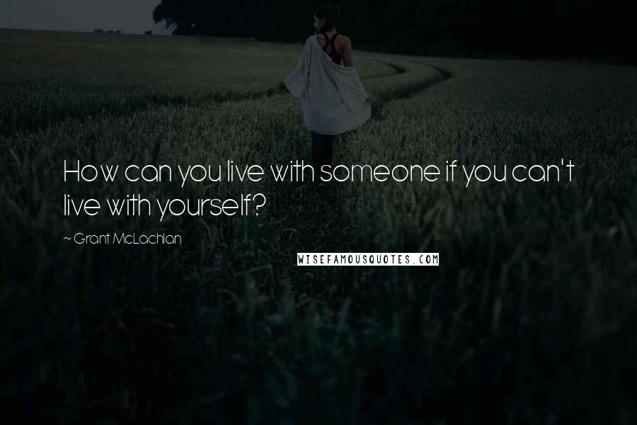 Grant McLachlan Quotes: How can you live with someone if you can't live with yourself?