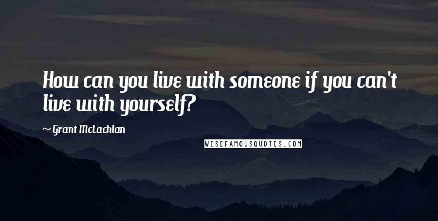 Grant McLachlan Quotes: How can you live with someone if you can't live with yourself?