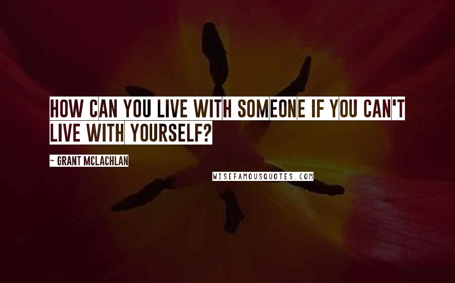 Grant McLachlan Quotes: How can you live with someone if you can't live with yourself?