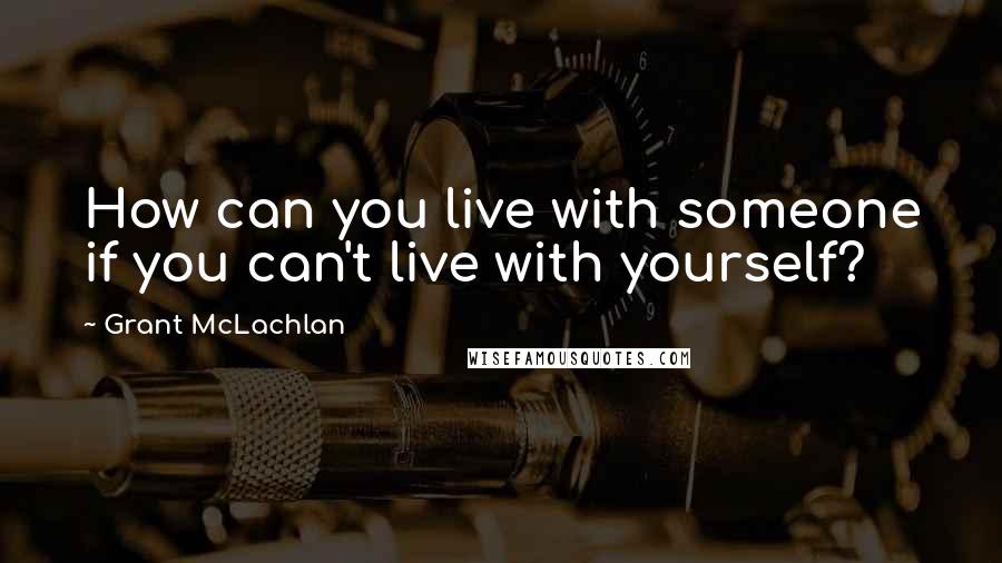 Grant McLachlan Quotes: How can you live with someone if you can't live with yourself?